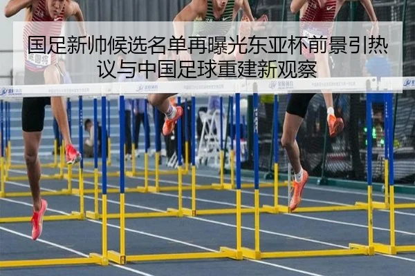 国足新帅候选名单再曝光东亚杯前景引热议与中国足球重建新观察