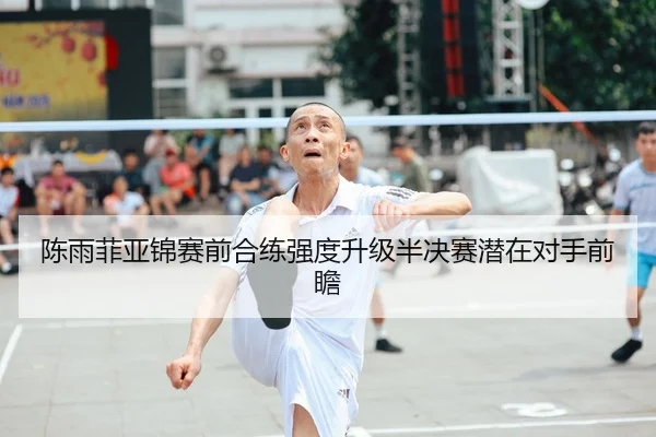 陈雨菲亚锦赛前合练强度升级半决赛潜在对手前瞻